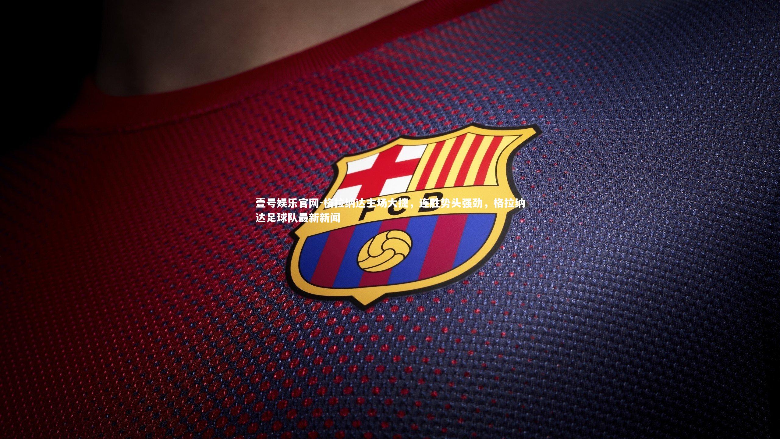 格拉纳达主场大捷，连胜势头强劲，格拉纳达足球队最新新闻