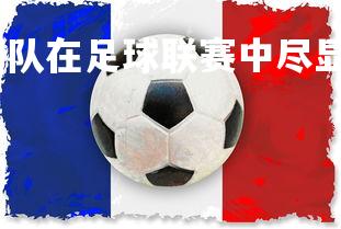 壹号娱乐官网-法国队在足球联赛中尽显实力，法国足球队强吗