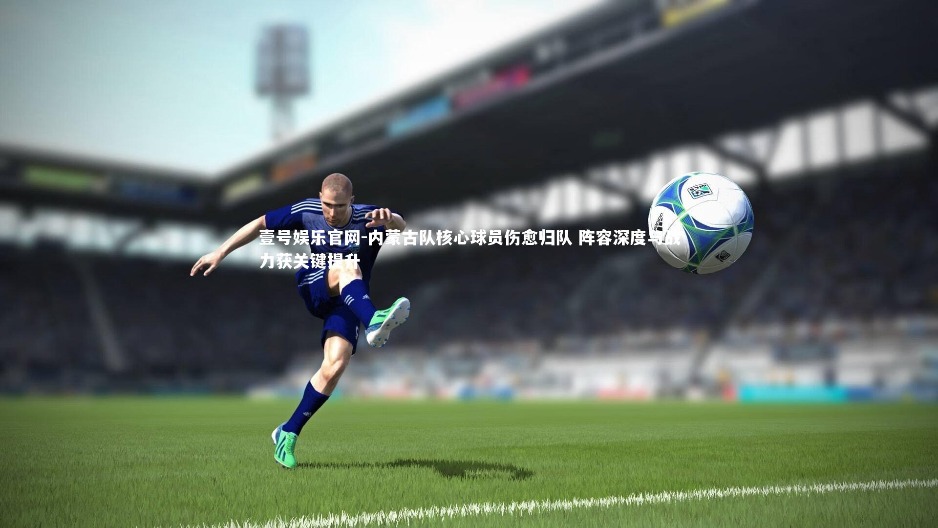 壹号娱乐官网-内蒙古队核心球员伤愈归队 阵容深度与战力获关键提升